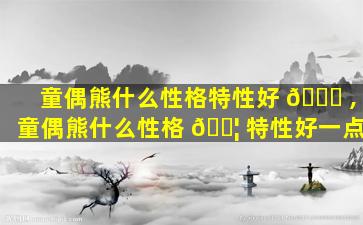 童偶熊什么性格特性好 🐞 ,童偶熊什么性格 🐦 特性好一点